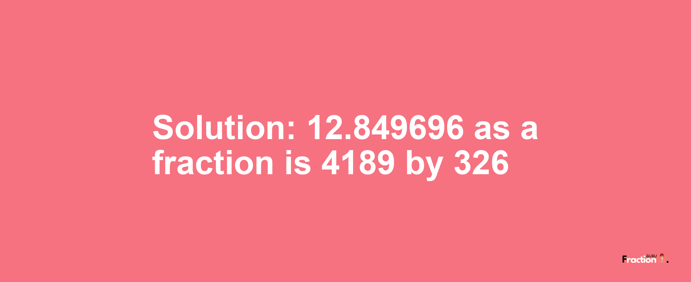 Solution:12.849696 as a fraction is 4189/326